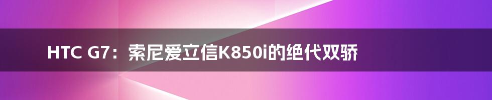 HTC G7：索尼爱立信K850i的绝代双骄