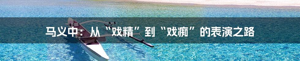 马义中:从“戏精”到“戏痴”的表演之路
