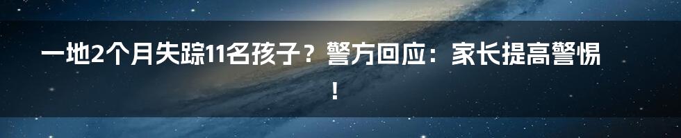 一地2个月失踪11名孩子?警方回应:家长提高警惕!
