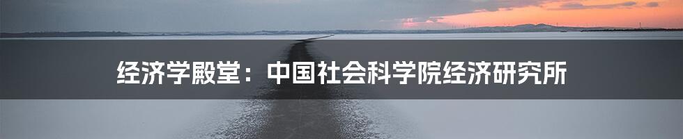 经济学殿堂:中国社会科学院经济研究所