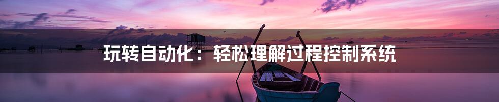 玩转自动化:轻松理解过程控制系统