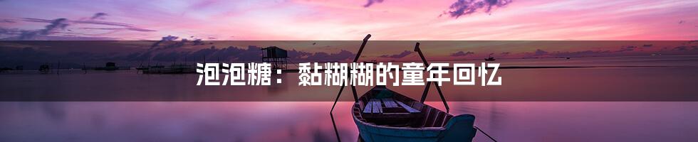 泡泡糖:黏糊糊的童年回忆