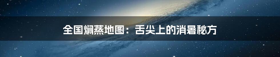 全国焖蒸地图:舌尖上的消暑秘方