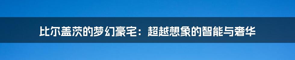比尔盖茨的梦幻豪宅:超越想象的智能与奢华