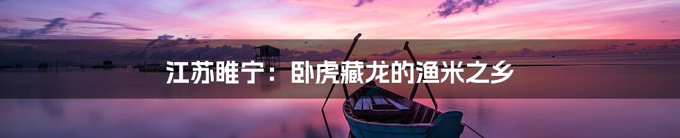 江苏睢宁:卧虎藏龙的渔米之乡