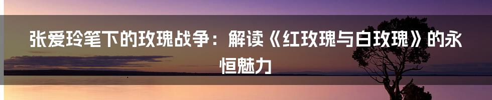 张爱玲笔下的玫瑰战争:解读《红玫瑰与白玫瑰》的永恒魅力