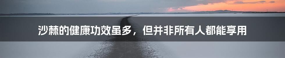 沙棘的健康功效虽多,但并非所有人都能享用