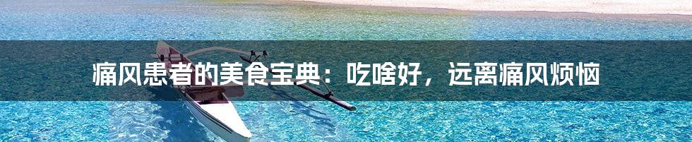 痛风患者的美食宝典:吃啥好,远离痛风烦恼