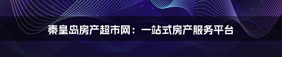秦皇岛房产超市网:一站式房产服务平台