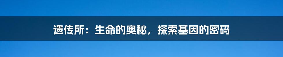 遗传所:生命的奥秘,探索基因的密码