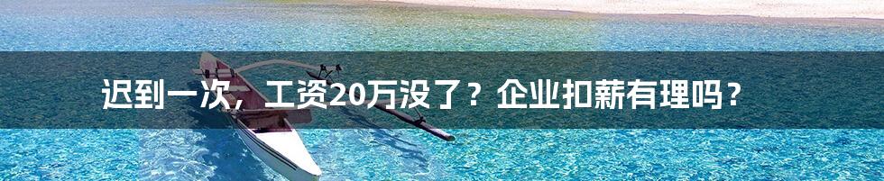 迟到一次，工资20万没了？企业扣薪有理吗？