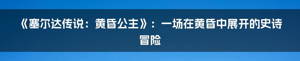 《塞尔达传说:黄昏公主》:一场在黄昏中展开的史诗冒险