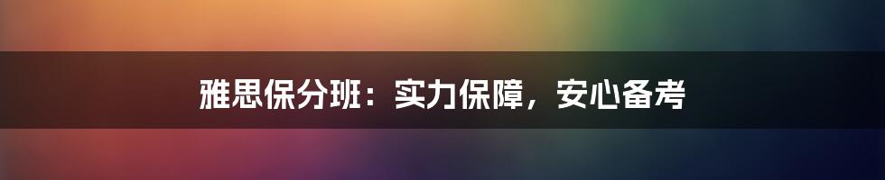 雅思保分班:实力保障,安心备考