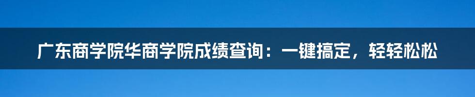 广东商学院华商学院成绩查询:一键搞定,轻轻松松