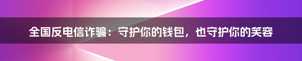 全国反电信诈骗:守护你的钱包,也守护你的笑容