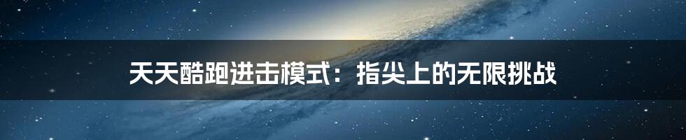 天天酷跑进击模式:指尖上的无限挑战