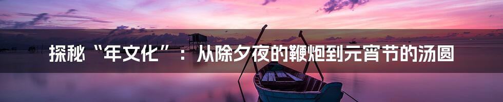 探秘“年文化”:从除夕夜的鞭炮到元宵节的汤圆