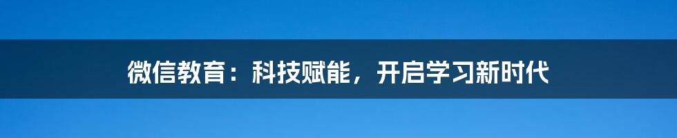 微信教育:科技赋能,开启学习新时代