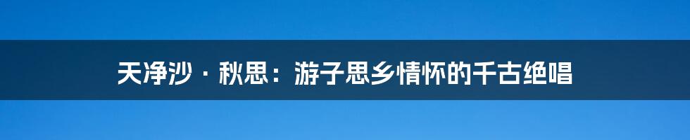 天净沙·秋思:游子思乡情怀的千古绝唱
