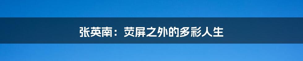张英南：荧屏之外的多彩人生
