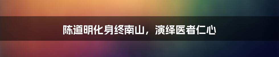 陈道明化身终南山，演绎医者仁心