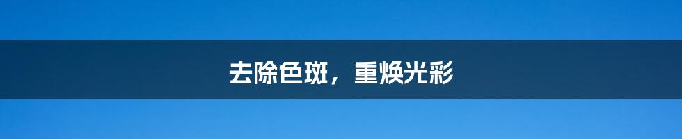 去除色斑,重焕光彩