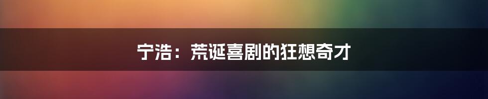 宁浩:荒诞喜剧的狂想奇才