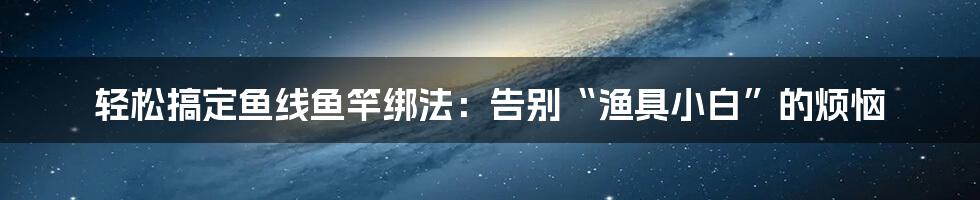 轻松搞定鱼线鱼竿绑法:告别“渔具小白”的烦恼