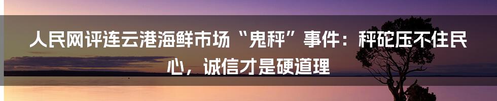 人民网评连云港海鲜市场“鬼秤”事件:秤砣压不住民心,诚信才是硬道理