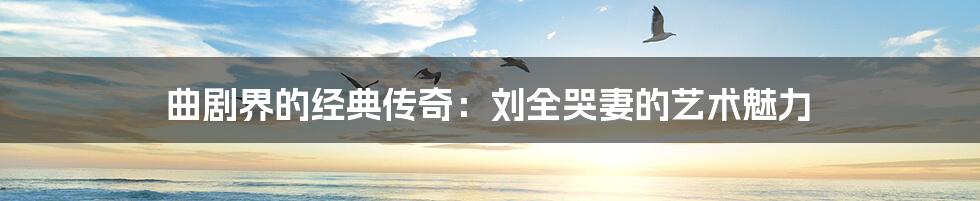 曲剧界的经典传奇：刘全哭妻的艺术魅力