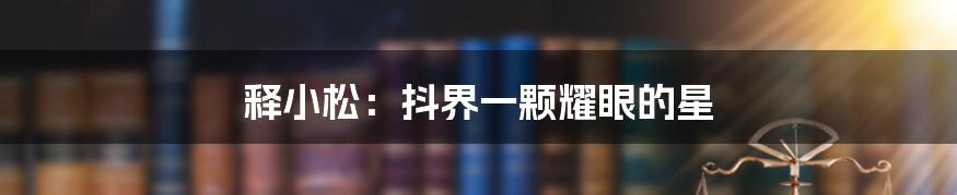 释小松:抖界一颗耀眼的星