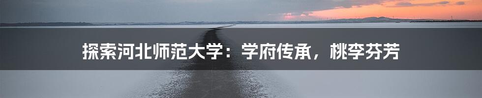 探索河北师范大学:学府传承,桃李芬芳