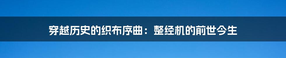 穿越历史的织布序曲:整经机的前世今生