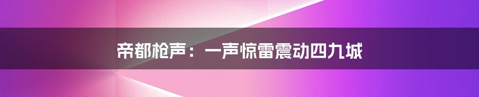 帝都枪声:一声惊雷震动四九城