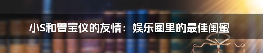 小S和曾宝仪的友情:娱乐圈里的最佳闺蜜