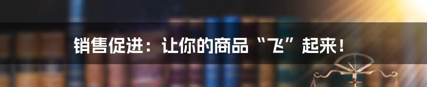 销售促进:让你的商品“飞”起来!