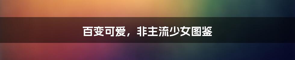 百变可爱，非主流少女图鉴
