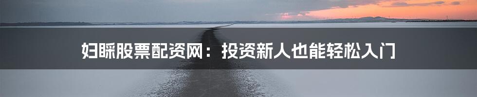 妇睬股票配资网：投资新人也能轻松入门