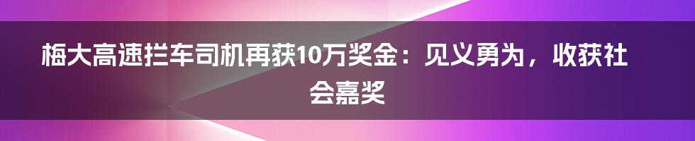 梅大高速拦车司机再获10万奖金:见义勇为,收获社会嘉奖