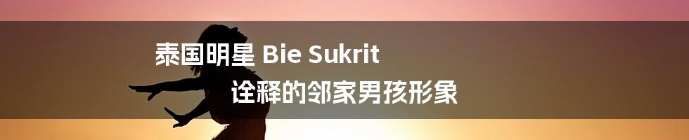 泰国明星 Bie Sukrit 诠释的邻家男孩形象