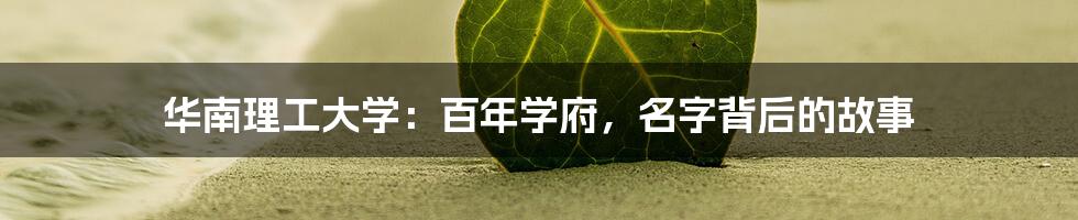 华南理工大学：百年学府，名字背后的故事