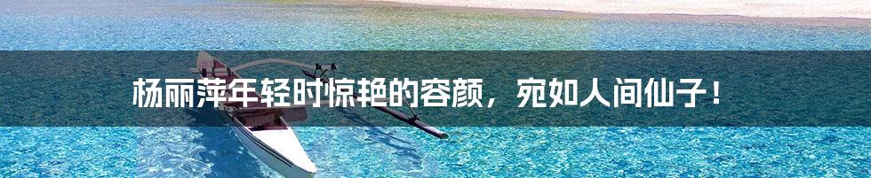 杨丽萍年轻时惊艳的容颜，宛如人间仙子！