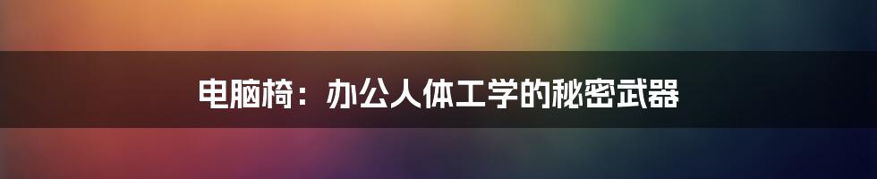 电脑椅:办公人体工学的秘密武器