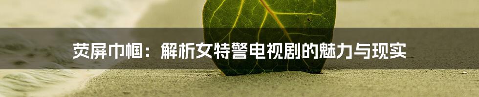 荧屏巾帼：解析女特警电视剧的魅力与现实