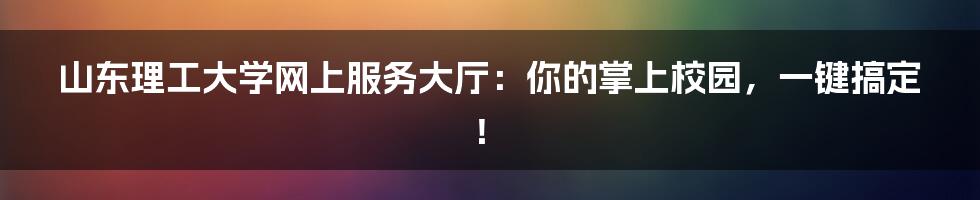 山东理工大学网上服务大厅:你的掌上校园,一键搞定!