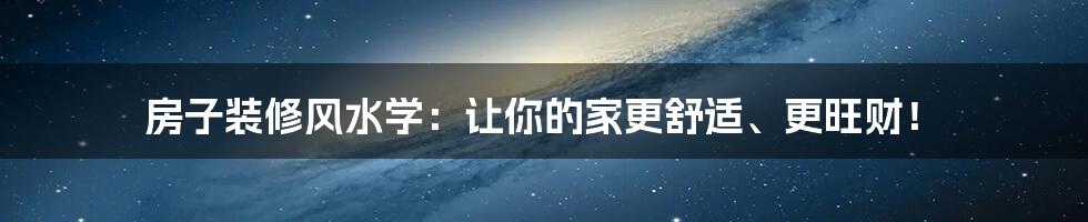 房子装修风水学:让你的家更舒适、更旺财!