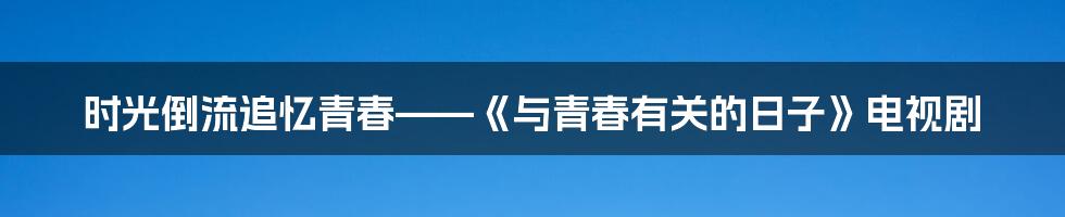 时光倒流追忆青春——《与青春有关的日子》电视剧