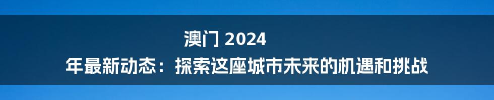 澳门 2024 年最新动态:探索这座城市未来的机遇和挑战