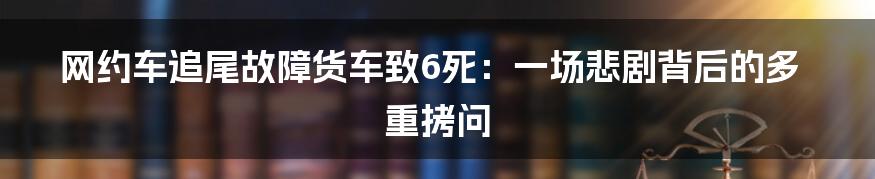 网约车追尾故障货车致6死:一场悲剧背后的多重拷问
