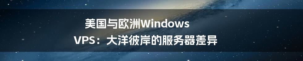 美国与欧洲Windows VPS:大洋彼岸的服务器差异